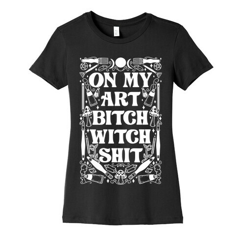 On My Art Bitch Witch Shit Womens T-Shirt