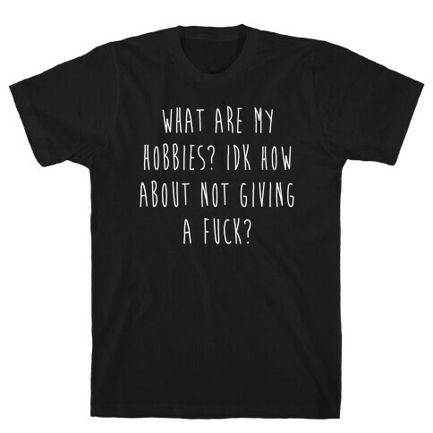 What Are My Hobbies? Idk How About Not Giving a F*** T-Shirt