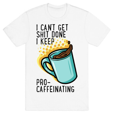 I Can't Get Shit Done I Keep Pro-Caffeinating T-Shirt