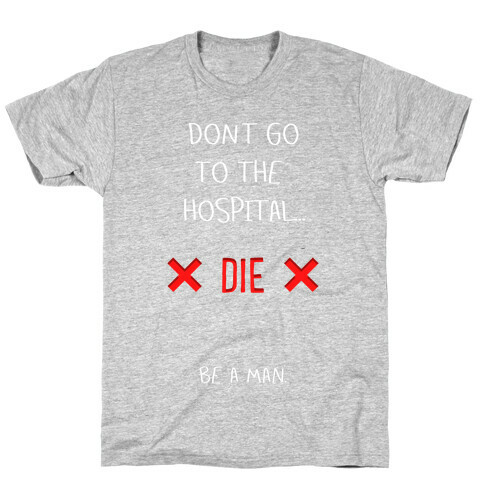 Don't Go to the Hospital... Die. Be a Man. T-Shirt