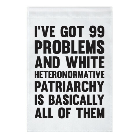 I've Got 99 Problems And White Heteronormative Patriarchy Is Basically All Of Them Garden Flag