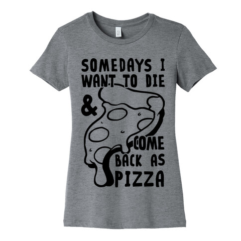 Some Days I Want To Die & Come Back As Pizza Womens T-Shirt