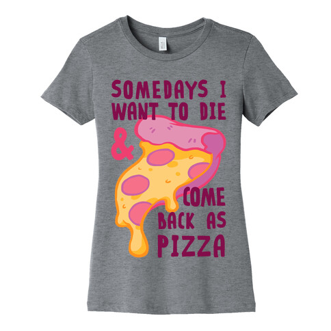 Some Days I Want To Die & Come Back As Pizza Womens T-Shirt