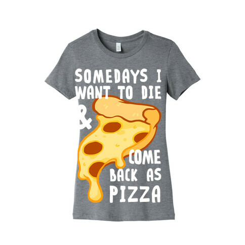 Some Days I Want To Die & Come Back As Pizza Womens T-Shirt