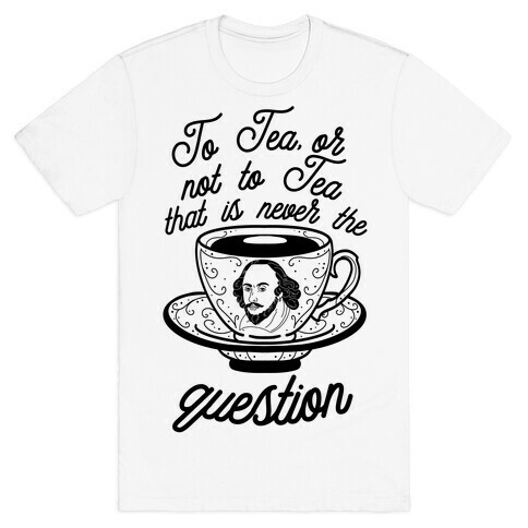 To Tea, Or Not To Tea, That is Never the Question T-Shirt