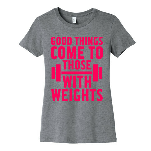 Good Things Come To Those With Weights Womens T-Shirt