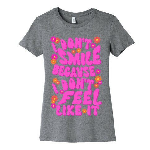 I Don't Smile Because I Don't Feel Like It Womens T-Shirt