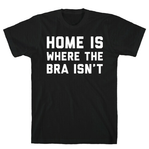 Home Is Where The Bra Isn't T-Shirt