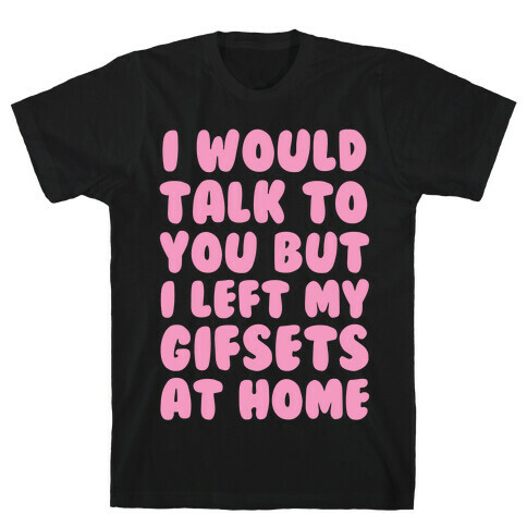 I Would Talk To You But I left My Gifsets At Home T-Shirt