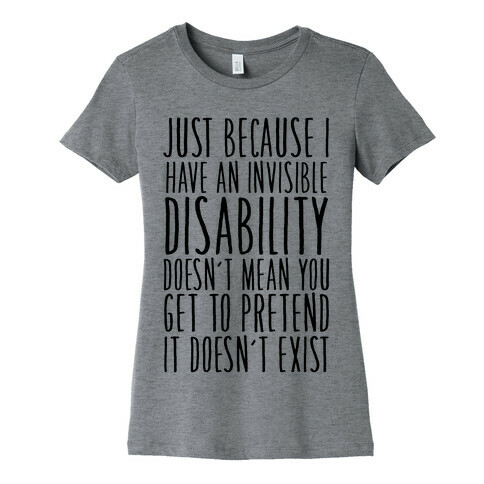 Just Because I Have An Invisible Disability, Doesn't Mean You Get To Pretend It Doesn't Exist Womens T-Shirt