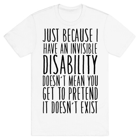 Just Because I Have An Invisible Disability, Doesn't Mean You Get To Pretend It Doesn't Exist T-Shirt