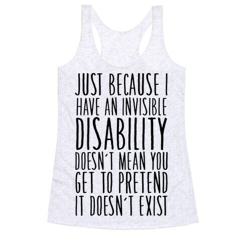 Just Because I Have An Invisible Disability, Doesn't Mean You Get To Pretend It Doesn't Exist Racerback Tank Top