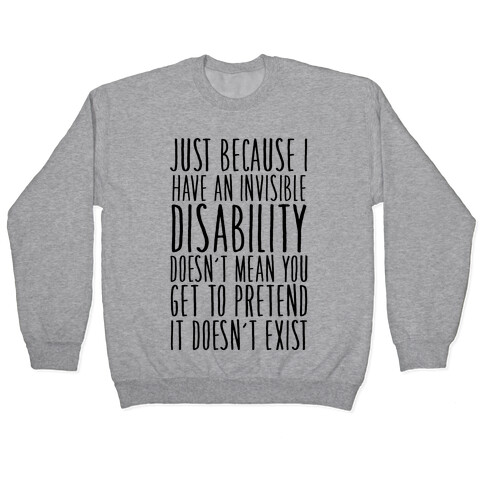 Just Because I Have An Invisible Disability, Doesn't Mean You Get To Pretend It Doesn't Exist Pullover