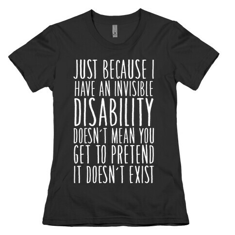 Just Because I Have An Invisible Disability, Doesn't Mean You Get To Pretend It Doesn't Exist Womens T-Shirt