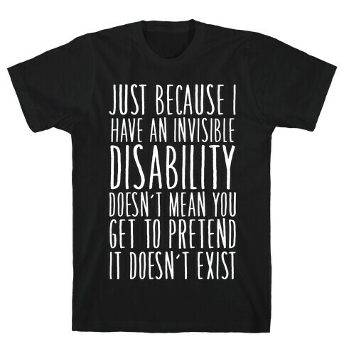 Just Because I Have An Invisible Disability, Doesn't Mean You Get To Pretend It Doesn't Exist T-Shirt