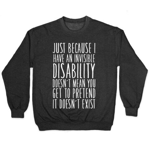 Just Because I Have An Invisible Disability, Doesn't Mean You Get To Pretend It Doesn't Exist Pullover