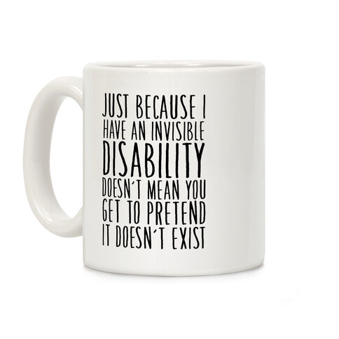 Just Because I Have An Invisible Disability, Doesn't Mean You Get To Pretend It Doesn't Exist Coffee Mug