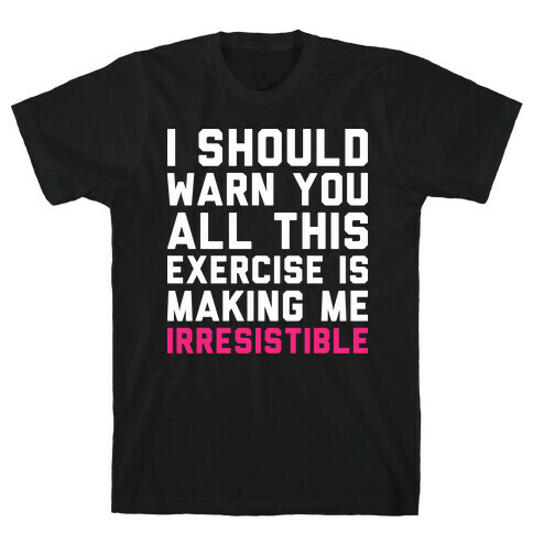 I Should Warn You All This Exercise Is Making me Irresistible T-Shirt