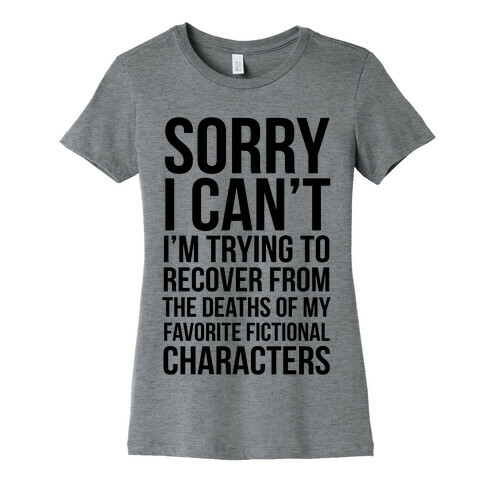 Sorry, I Can't, I'm Trying To Recover From The Deaths Of My Favorite Fictional Characters Womens T-Shirt