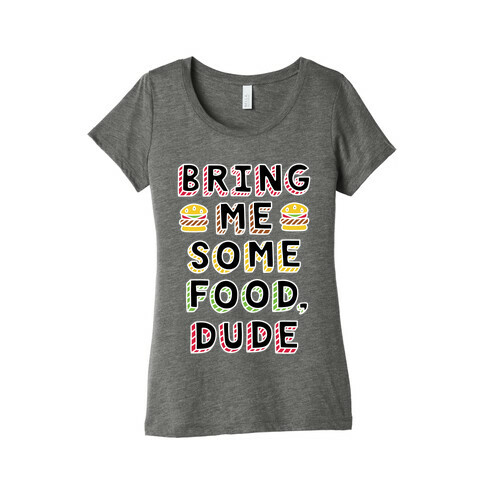 Bring Me Some Food, Dude Womens T-Shirt