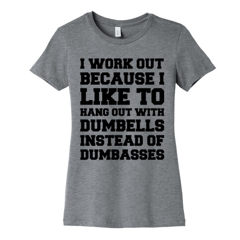 I Work out Because I like To Hang Out With Dumbells Instead Of Dumbasses Womens T-Shirt
