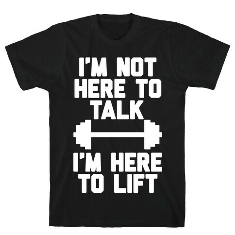 I'm Not Here To Talk I'm Here To Lift T-Shirt
