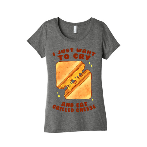 I Just Want To Cry And Eat Grilled Cheese Womens T-Shirt