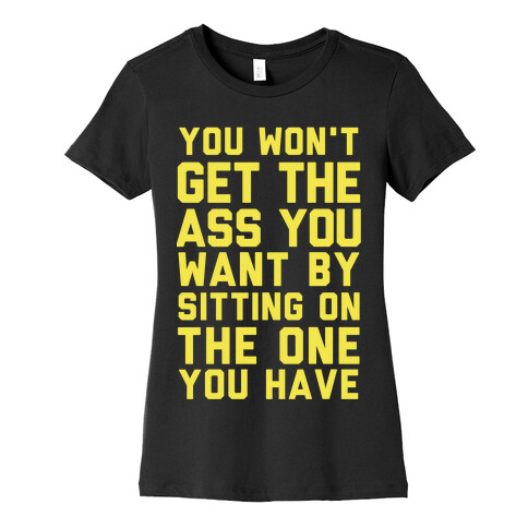 You Won't Get The Ass You Want By Sitting On The One You Have Womens T-Shirt
