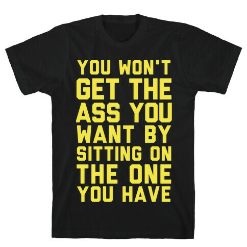 You Won't Get The Ass You Want By Sitting On The One You Have T-Shirt