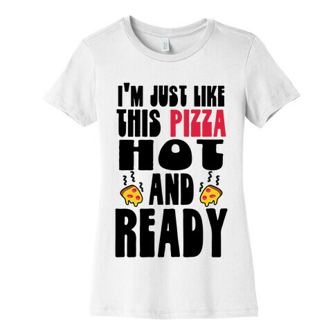 I'm Just Like This Pizza. Hot and Ready. Womens T-Shirt