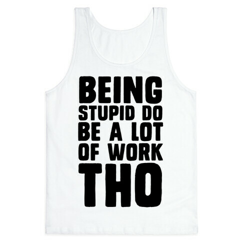Being Stupid Do Be A Lot Of Work Tho Tank Top