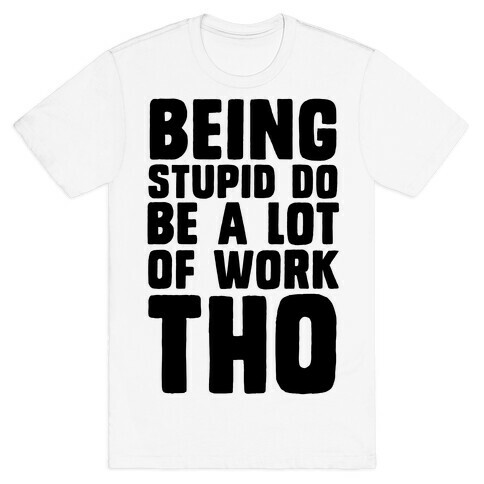 Being Stupid Do Be A Lot Of Work Tho T-Shirt