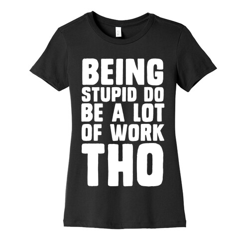 Being Stupid Do Be A Lot Of Work Tho Womens T-Shirt