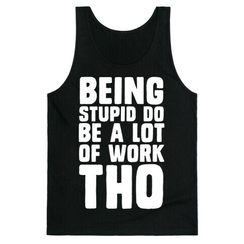Being Stupid Do Be A Lot Of Work Tho Tank Top