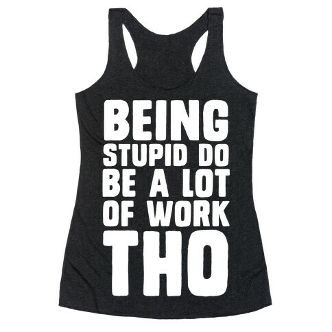 Being Stupid Do Be A Lot Of Work Tho Racerback Tank Top