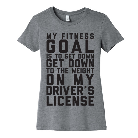 My Fitness Goal Is To Get Down To The Weight On My Driver's License Womens T-Shirt
