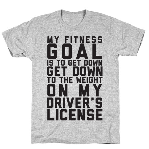 My Fitness Goal Is To Get Down To The Weight On My Driver's License T-Shirt