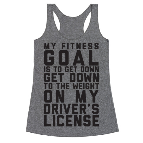 My Fitness Goal Is To Get Down To The Weight On My Driver's License Racerback Tank Top