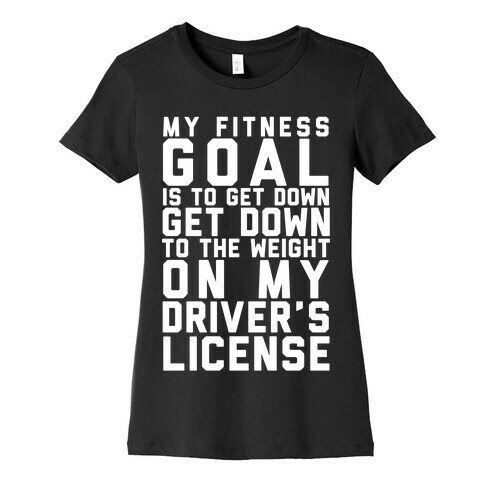 My Fitness Goal Is To Get Down To The Weight On My Driver's License Womens T-Shirt