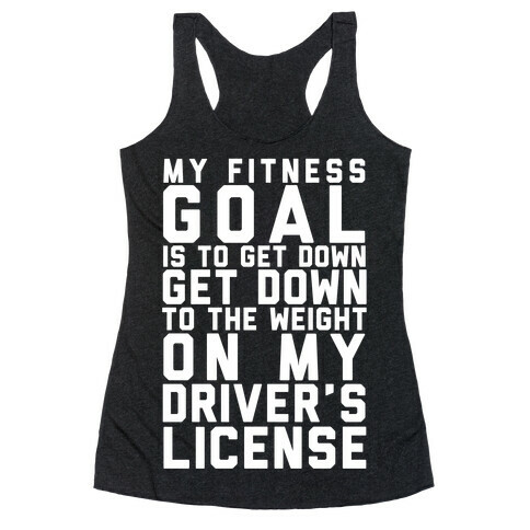 My Fitness Goal Is To Get Down To The Weight On My Driver's License Racerback Tank Top