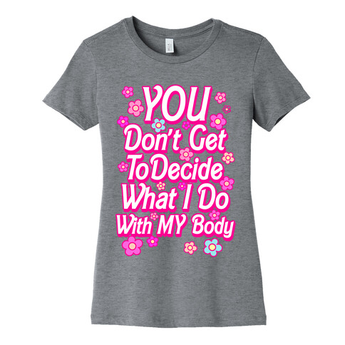 YOU Don't Get to Decide What I Do With MY Body Womens T-Shirt