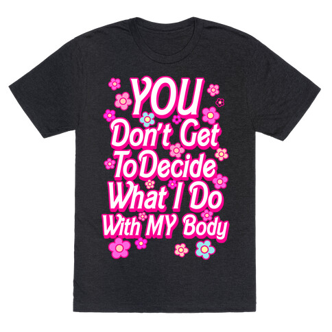 YOU Don't Get to Decide What I Do With MY Body T-Shirt