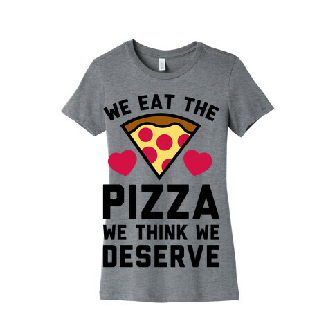 We Eat The Pizza We Think We Deserve Womens T-Shirt