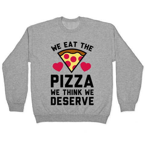 We Eat The Pizza We Think We Deserve Pullover