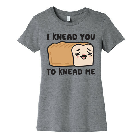I Knead You To Knead Me Bread Womens T-Shirt