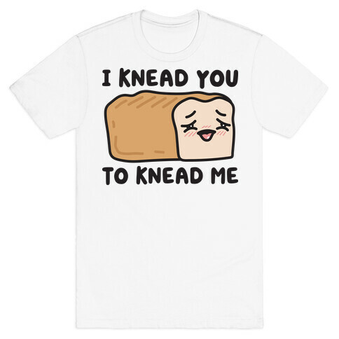 I Knead You To Knead Me Bread T-Shirt