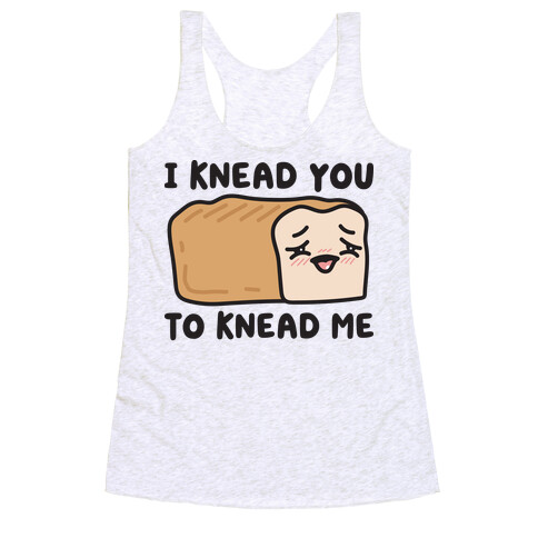 I Knead You To Knead Me Bread Racerback Tank Top