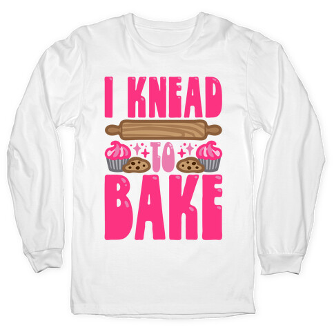 I Knead To Bake Long Sleeve T-Shirt