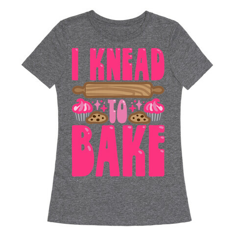I Knead To Bake Womens T-Shirt