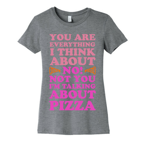 You Are Everything I Think About. NO! Not You! I'm Talking About Pizza! Womens T-Shirt